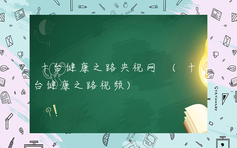 十台健康之路央视网 (十台健康之路视频)